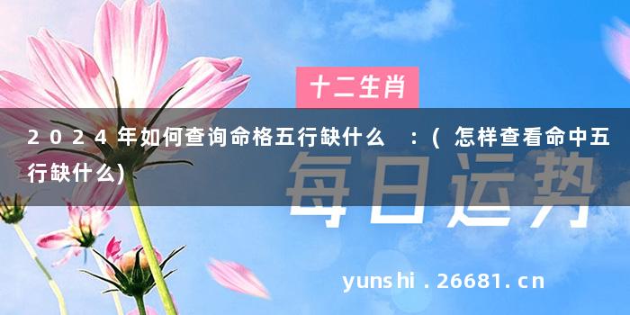 2024年如何查询命格五行缺什么 :(怎样查看命中五行缺什么)